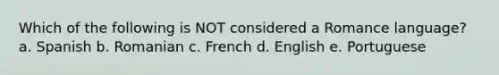 Which of the following is NOT considered a Romance language? a. Spanish b. Romanian c. French d. English e. Portuguese