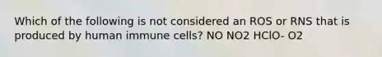 Which of the following is not considered an ROS or RNS that is produced by human immune cells? NO NO2 HClO- O2