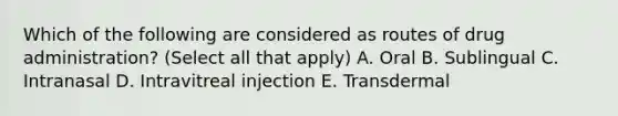 Which of the following are considered as routes of drug administration? (Select all that apply) A. Oral B. Sublingual C. Intranasal D. Intravitreal injection E. Transdermal