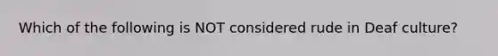 Which of the following is NOT considered rude in Deaf culture?