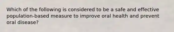 Which of the following is considered to be a safe and effective population-based measure to improve oral health and prevent oral disease?