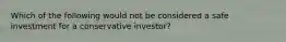 Which of the following would not be considered a safe investment for a conservative investor?