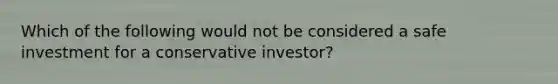 Which of the following would not be considered a safe investment for a conservative investor?