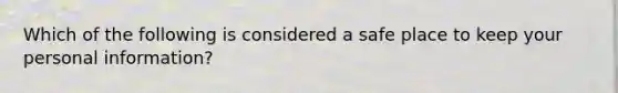 Which of the following is considered a safe place to keep your personal information?