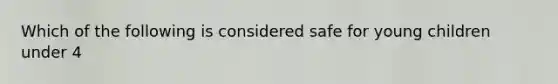 Which of the following is considered safe for young children under 4