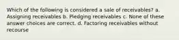 Which of the following is considered a sale of receivables? a. Assigning receivables b. Pledging receivables c. None of these answer choices are correct. d. Factoring receivables without recourse