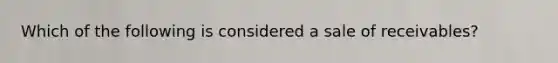 Which of the following is considered a sale of receivables?