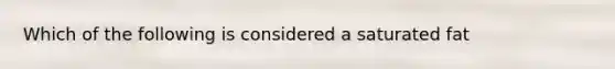 Which of the following is considered a saturated fat