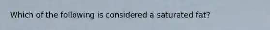 Which of the following is considered a saturated fat?