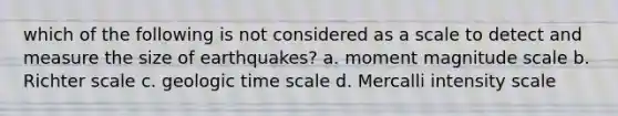 which of the following is not considered as a scale to detect and measure the size of earthquakes? a. moment magnitude scale b. Richter scale c. geologic time scale d. Mercalli intensity scale