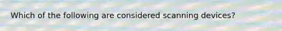 Which of the following are considered scanning devices?