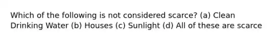 Which of the following is not considered scarce? (a) Clean Drinking Water (b) Houses (c) Sunlight (d) All of these are scarce