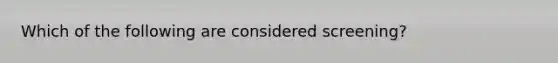 Which of the following are considered screening?