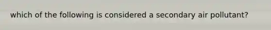 which of the following is considered a secondary air pollutant?