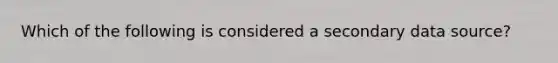 Which of the following is considered a secondary data source?