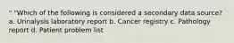 " "Which of the following is considered a secondary data source? a. Urinalysis laboratory report b. Cancer registry c. Pathology report d. Patient problem list