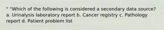 " "Which of the following is considered a secondary data source? a. Urinalysis laboratory report b. Cancer registry c. Pathology report d. Patient problem list