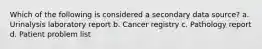 Which of the following is considered a secondary data source? a. Urinalysis laboratory report b. Cancer registry c. Pathology report d. Patient problem list