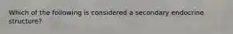 Which of the following is considered a secondary endocrine structure?​