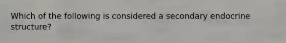 Which of the following is considered a secondary endocrine structure?​