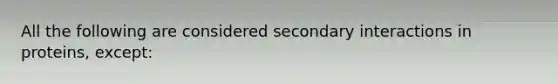 All the following are considered secondary interactions in proteins, except: