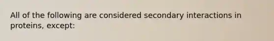 All of the following are considered secondary interactions in proteins, except: