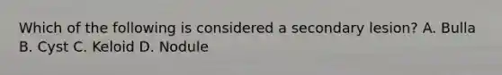 Which of the following is considered a secondary lesion? A. Bulla B. Cyst C. Keloid D. Nodule