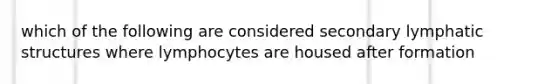 which of the following are considered secondary lymphatic structures where lymphocytes are housed after formation