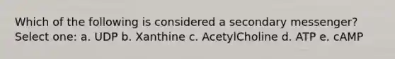 Which of the following is considered a secondary messenger? Select one: a. UDP b. Xanthine c. AcetylCholine d. ATP e. cAMP