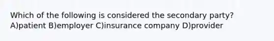 Which of the following is considered the secondary party? A)patient B)employer C)insurance company D)provider