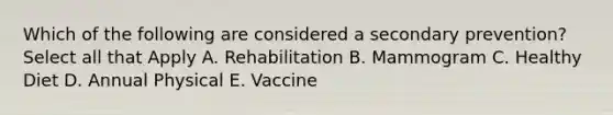 Which of the following are considered a secondary prevention? Select all that Apply A. Rehabilitation B. Mammogram C. Healthy Diet D. Annual Physical E. Vaccine