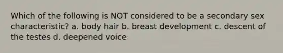 Which of the following is NOT considered to be a secondary sex characteristic? a. body hair b. breast development c. descent of the testes d. deepened voice