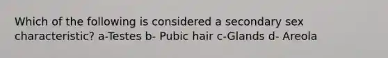 Which of the following is considered a secondary sex characteristic? a-Testes b- Pubic hair c-Glands d- Areola