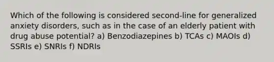 Which of the following is considered second-line for generalized anxiety disorders, such as in the case of an elderly patient with drug abuse potential? a) Benzodiazepines b) TCAs c) MAOIs d) SSRIs e) SNRIs f) NDRIs