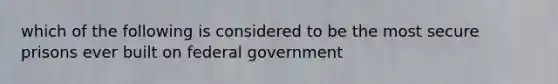 which of the following is considered to be the most secure prisons ever built on federal government