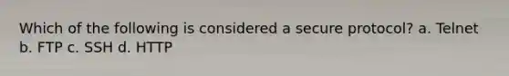 Which of the following is considered a secure protocol? a. Telnet b. FTP c. SSH d. HTTP