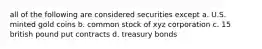 all of the following are considered securities except a. U.S. minted gold coins b. common stock of xyz corporation c. 15 british pound put contracts d. treasury bonds