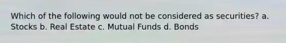 Which of the following would not be considered as securities? a. Stocks b. Real Estate c. Mutual Funds d. Bonds