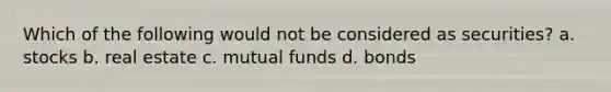 Which of the following would not be considered as securities?​ a. ​stocks b. ​real estate c. ​mutual funds d. ​bonds