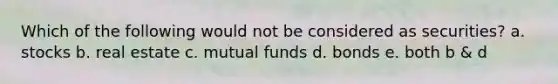 Which of the following would not be considered as securities? a. stocks b. real estate c. mutual funds d. bonds e. both b & d