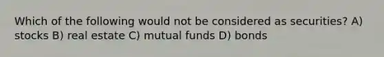 Which of the following would not be considered as securities? A) stocks B) real estate C) mutual funds D) bonds