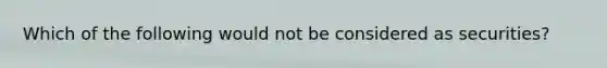 Which of the following would not be considered as securities?