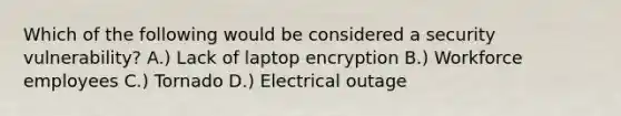 Which of the following would be considered a security vulnerability? A.) Lack of laptop encryption B.) Workforce employees C.) Tornado D.) Electrical outage