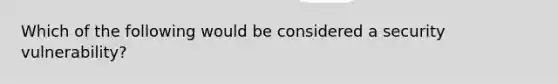 Which of the following would be considered a security vulnerability?