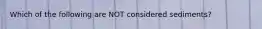 Which of the following are NOT considered sediments?