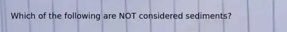 Which of the following are NOT considered sediments?