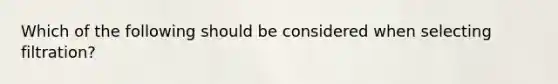 Which of the following should be considered when selecting filtration?