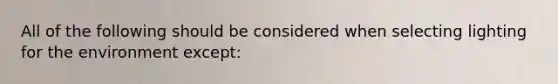 All of the following should be considered when selecting lighting for the environment except: