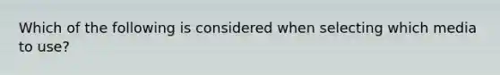 Which of the following is considered when selecting which media to use?