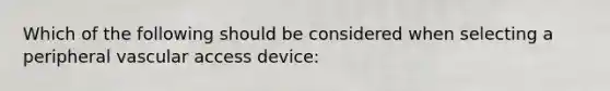 Which of the following should be considered when selecting a peripheral vascular access device: